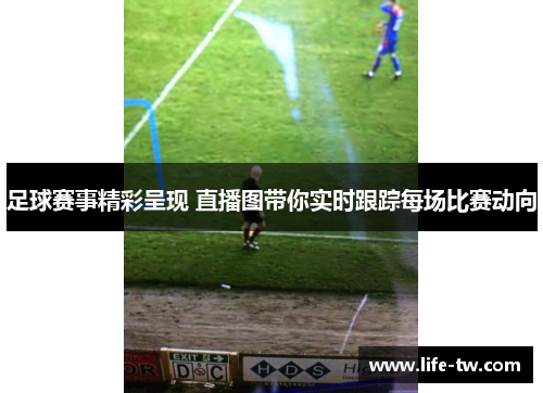 足球赛事精彩呈现 直播图带你实时跟踪每场比赛动向