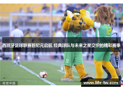 西班牙足球联赛新纪元启航 经典球队与未来之星交织的精彩赛季