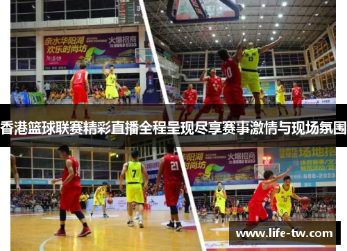 香港篮球联赛精彩直播全程呈现尽享赛事激情与现场氛围