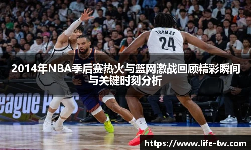 2014年NBA季后赛热火与篮网激战回顾精彩瞬间与关键时刻分析