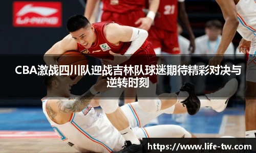 CBA激战四川队迎战吉林队球迷期待精彩对决与逆转时刻