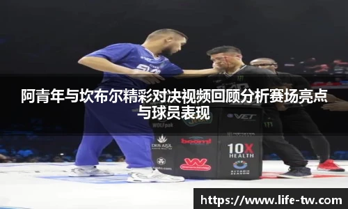 阿青年与坎布尔精彩对决视频回顾分析赛场亮点与球员表现