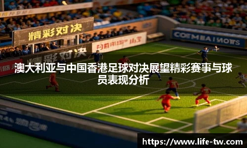 澳大利亚与中国香港足球对决展望精彩赛事与球员表现分析