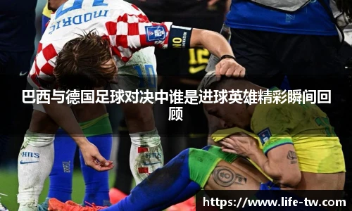 巴西与德国足球对决中谁是进球英雄精彩瞬间回顾