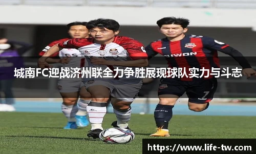城南FC迎战济州联全力争胜展现球队实力与斗志