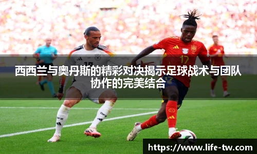 西西兰与奥丹斯的精彩对决揭示足球战术与团队协作的完美结合