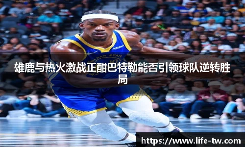 雄鹿与热火激战正酣巴特勒能否引领球队逆转胜局