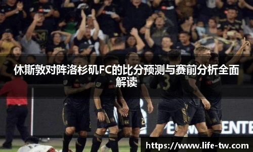 休斯敦对阵洛杉矶FC的比分预测与赛前分析全面解读